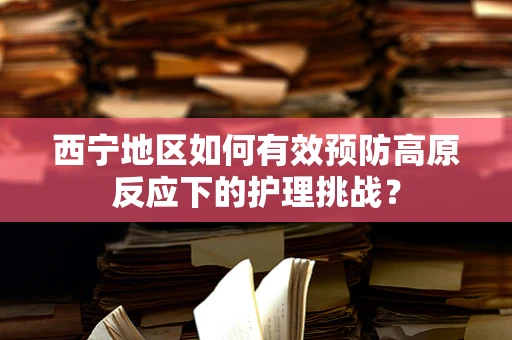 西宁地区如何有效预防高原反应下的护理挑战？