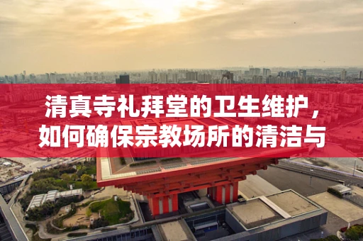 清真寺礼拜堂的卫生维护，如何确保宗教场所的清洁与安全？