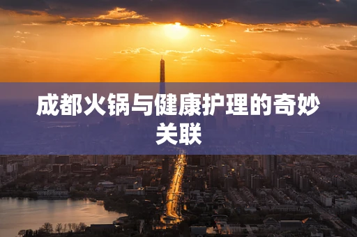 成都火锅与健康护理的奇妙关联