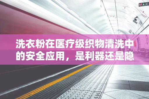 洗衣粉在医疗级织物清洗中的安全应用，是利器还是隐患？