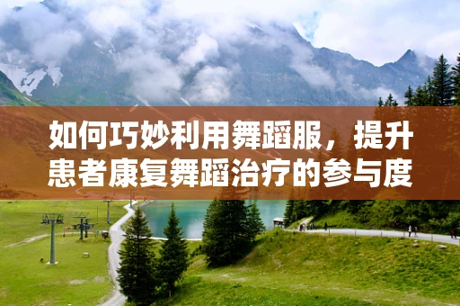 如何巧妙利用舞蹈服，提升患者康复舞蹈治疗的参与度？