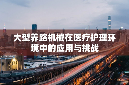 大型养路机械在医疗护理环境中的应用与挑战