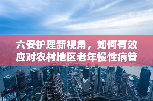 六安护理新视角，如何有效应对农村地区老年慢性病管理挑战？