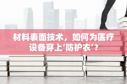 材料表面技术，如何为医疗设备穿上‘防护衣’？