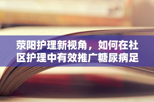 荥阳护理新视角，如何在社区护理中有效推广糖尿病足预防知识？