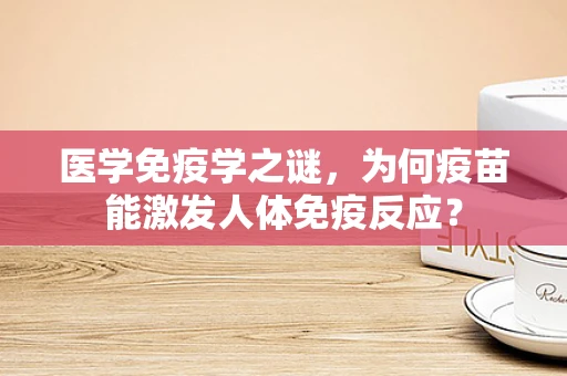 医学免疫学之谜，为何疫苗能激发人体免疫反应？