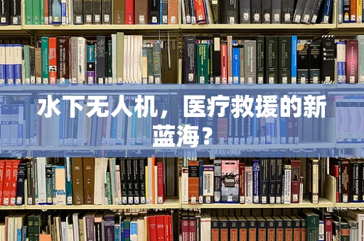 水下无人机，医疗救援的新蓝海？
