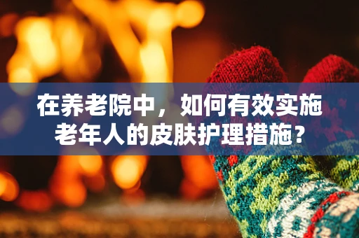 在养老院中，如何有效实施老年人的皮肤护理措施？