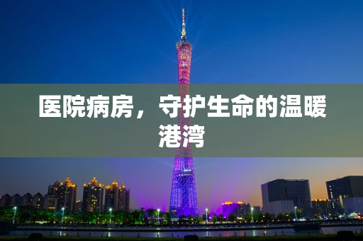医院病房，守护生命的温暖港湾