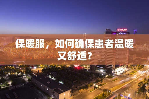 保暖服，如何确保患者温暖又舒适？