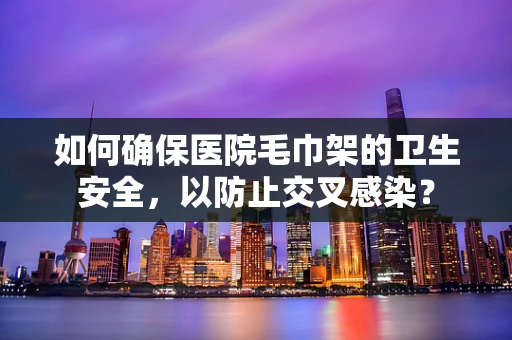 如何确保医院毛巾架的卫生安全，以防止交叉感染？