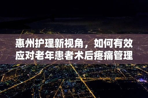 惠州护理新视角，如何有效应对老年患者术后疼痛管理？