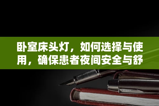 卧室床头灯，如何选择与使用，确保患者夜间安全与舒适？