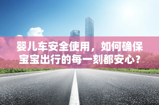 婴儿车安全使用，如何确保宝宝出行的每一刻都安心？