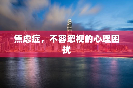 焦虑症，不容忽视的心理困扰