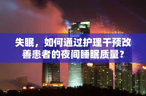 失眠，如何通过护理干预改善患者的夜间睡眠质量？
