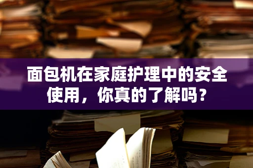 面包机在家庭护理中的安全使用，你真的了解吗？