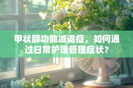 甲状腺功能减退症，如何通过日常护理管理症状？