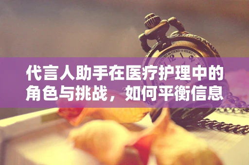 代言人助手在医疗护理中的角色与挑战，如何平衡信息传递与患者隐私？