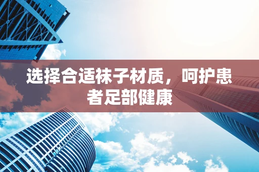 选择合适袜子材质，呵护患者足部健康