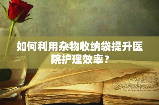如何利用杂物收纳袋提升医院护理效率？