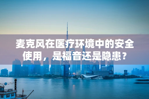 麦克风在医疗环境中的安全使用，是福音还是隐患？