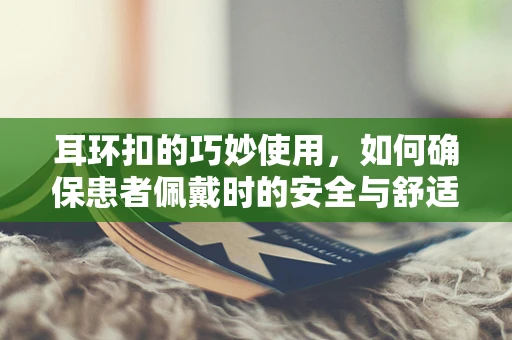 耳环扣的巧妙使用，如何确保患者佩戴时的安全与舒适？