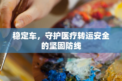 稳定车，守护医疗转运安全的坚固防线