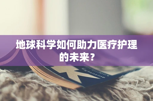 地球科学如何助力医疗护理的未来？