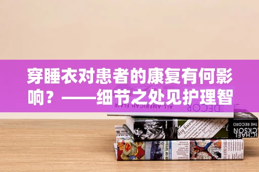 穿睡衣对患者的康复有何影响？——细节之处见护理智慧