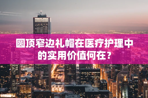 圆顶窄边礼帽在医疗护理中的实用价值何在？