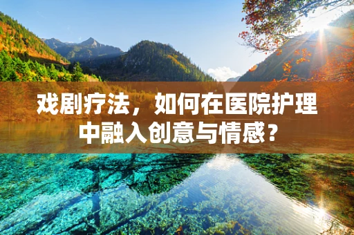 戏剧疗法，如何在医院护理中融入创意与情感？
