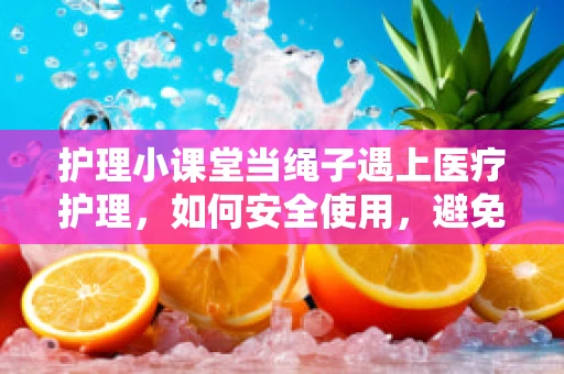 护理小课堂当绳子遇上医疗护理，如何安全使用，避免意外风险？