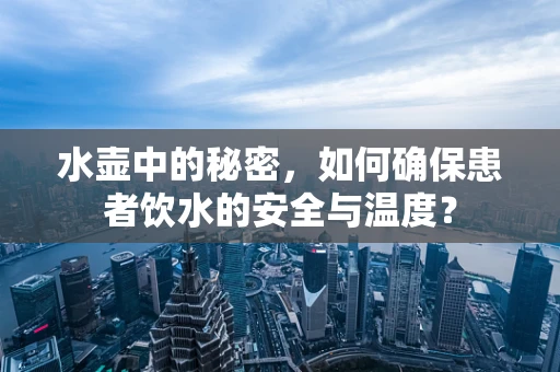 水壶中的秘密，如何确保患者饮水的安全与温度？