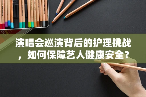 演唱会巡演背后的护理挑战，如何保障艺人健康安全？