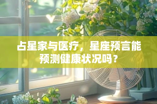 占星家与医疗，星座预言能预测健康状况吗？