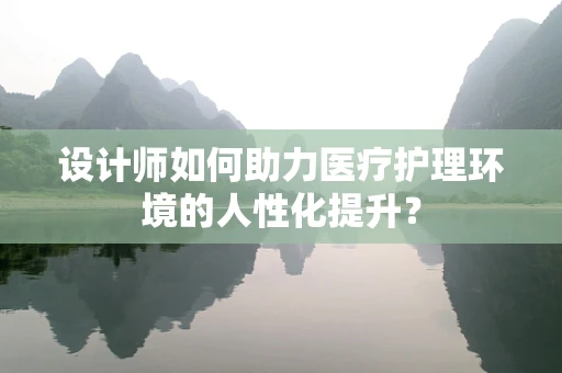 设计师如何助力医疗护理环境的人性化提升？