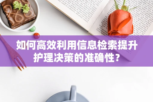 如何高效利用信息检索提升护理决策的准确性？