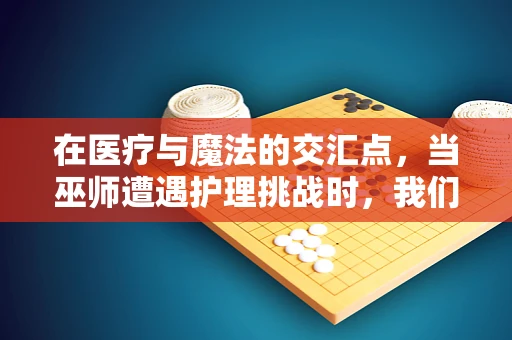 在医疗与魔法的交汇点，当巫师遭遇护理挑战时，我们如何平衡科学与幻想？