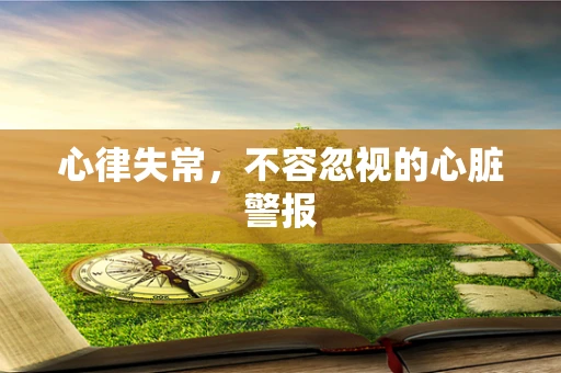 心律失常，不容忽视的心脏警报