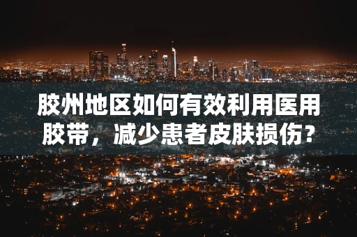 胶州地区如何有效利用医用胶带，减少患者皮肤损伤？