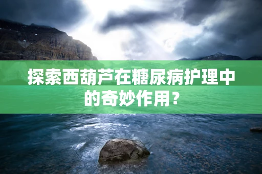 探索西葫芦在糖尿病护理中的奇妙作用？