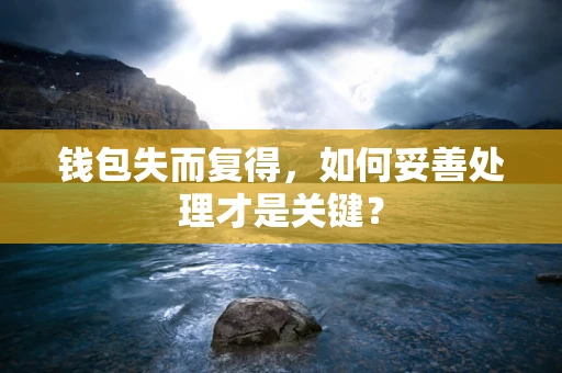 钱包失而复得，如何妥善处理才是关键？