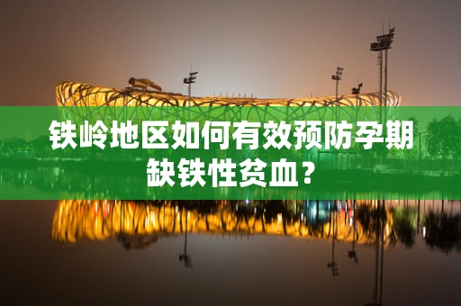 铁岭地区如何有效预防孕期缺铁性贫血？