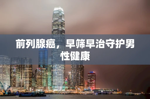 前列腺癌，早筛早治守护男性健康