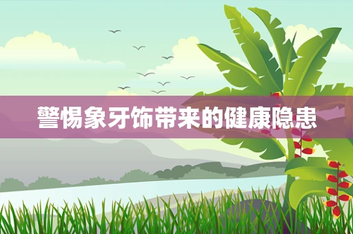 警惕象牙饰带来的健康隐患