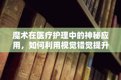 魔术在医疗护理中的神秘应用，如何利用视觉错觉提升患者康复体验？