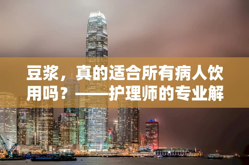 豆浆，真的适合所有病人饮用吗？——护理师的专业解读