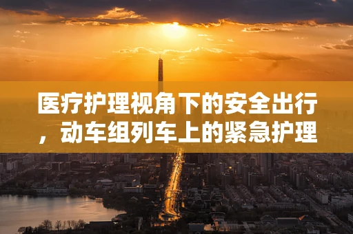 医疗护理视角下的安全出行，动车组列车上的紧急护理措施