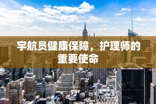宇航员健康保障，护理师的重要使命